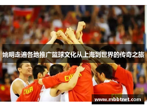 姚明走遍各地推广篮球文化从上海到世界的传奇之旅