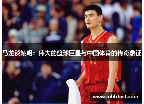 马龙谈姚明：伟大的篮球巨星与中国体育的传奇象征