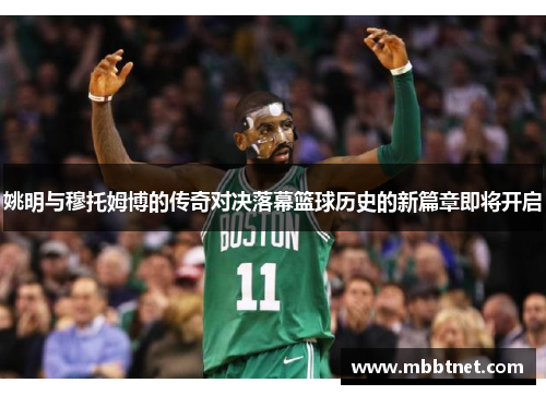 姚明与穆托姆博的传奇对决落幕篮球历史的新篇章即将开启