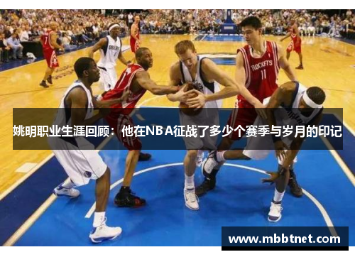 姚明职业生涯回顾：他在NBA征战了多少个赛季与岁月的印记