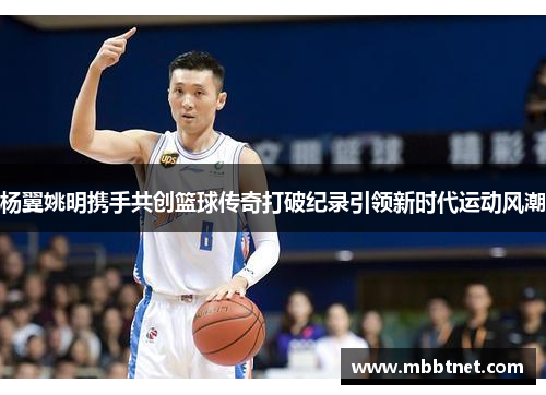 杨翼姚明携手共创篮球传奇打破纪录引领新时代运动风潮