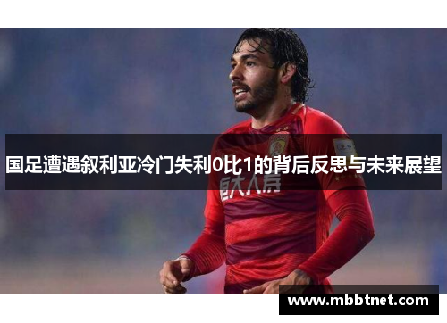 国足遭遇叙利亚冷门失利0比1的背后反思与未来展望
