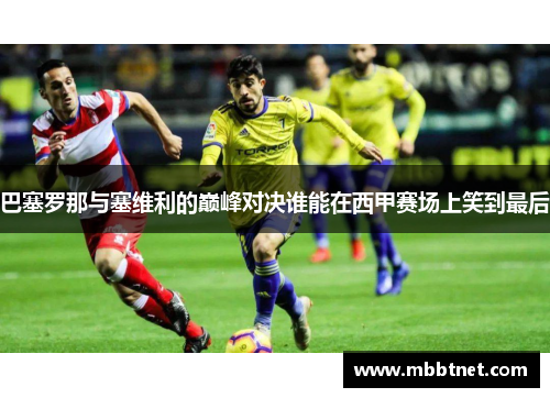 巴塞罗那与塞维利的巅峰对决谁能在西甲赛场上笑到最后