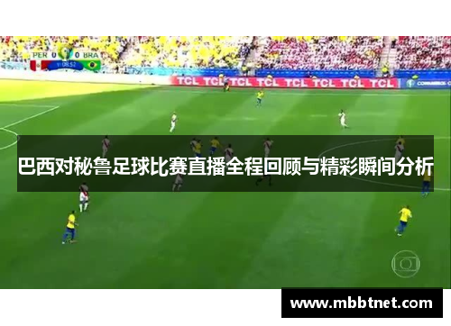 巴西对秘鲁足球比赛直播全程回顾与精彩瞬间分析