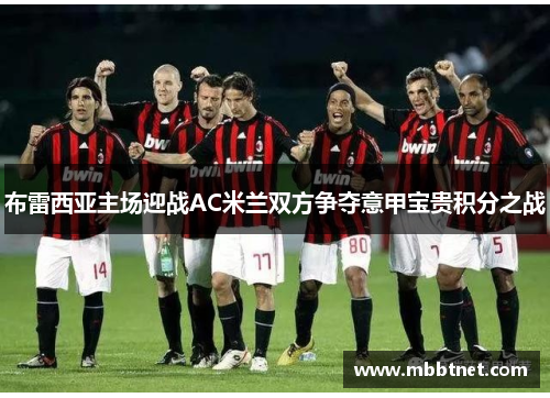 布雷西亚主场迎战AC米兰双方争夺意甲宝贵积分之战