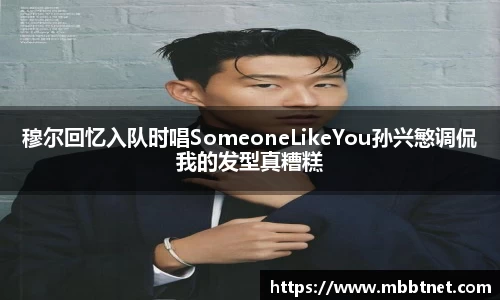 熊猫体育穆尔回忆入队时唱SomeoneLikeYou孙兴慜调侃我的发型真糟糕